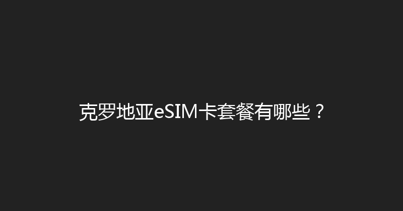 克罗地亚eSIM卡套餐有哪些？ 