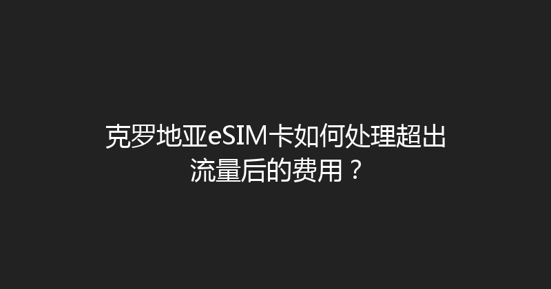 克罗地亚eSIM卡如何处理超出流量后的费用？ 