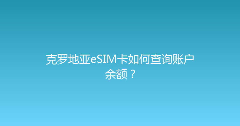 克罗地亚eSIM卡如何查询账户余额？ 