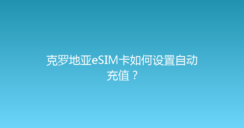 克罗地亚eSIM卡如何设置自动充值？ 