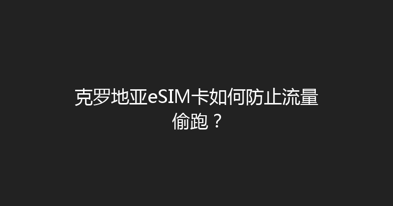 克罗地亚eSIM卡如何防止流量偷跑？ 