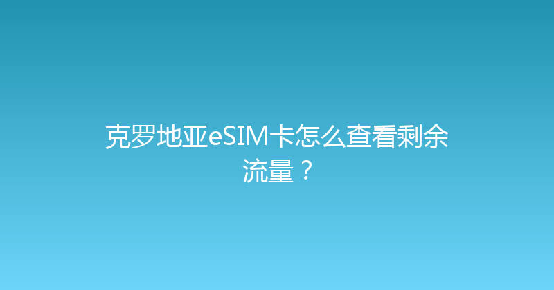 克罗地亚eSIM卡怎么查看剩余流量？ 