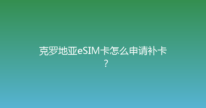 克罗地亚eSIM卡怎么申请补卡？ 