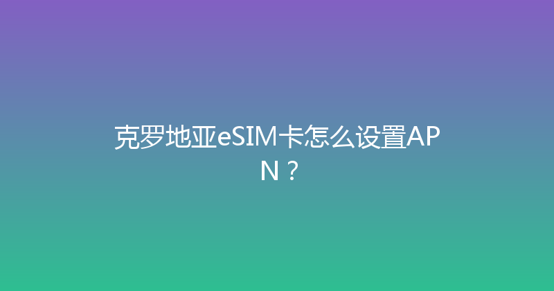 克罗地亚eSIM卡怎么设置APN？ 