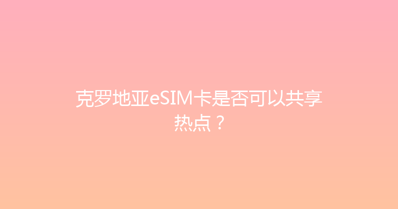 克罗地亚eSIM卡是否可以共享热点？ 