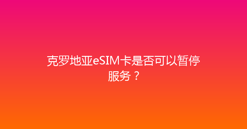 克罗地亚eSIM卡是否可以暂停服务？ 