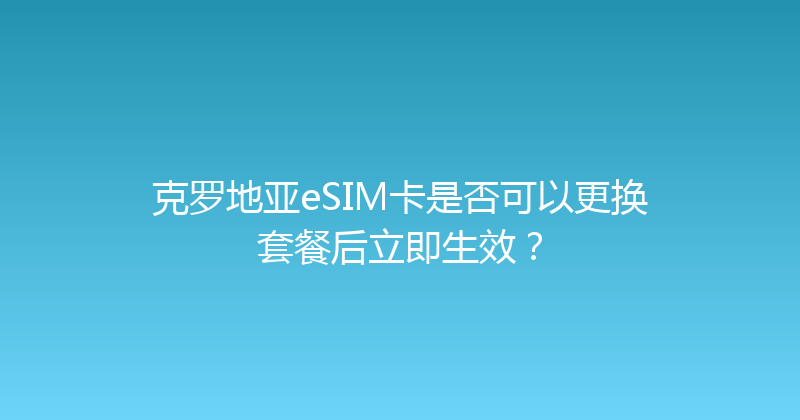 克罗地亚eSIM卡是否可以更换套餐后立即生效？ 
