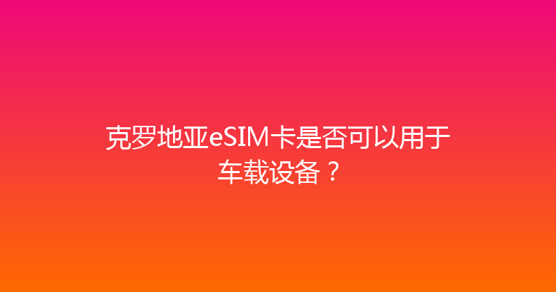 克罗地亚eSIM卡是否可以用于车载设备？ 