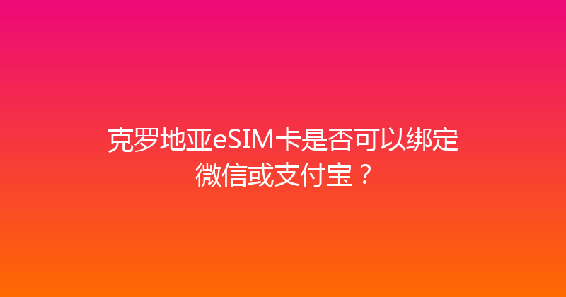 克罗地亚eSIM卡是否可以绑定微信或支付宝？ 