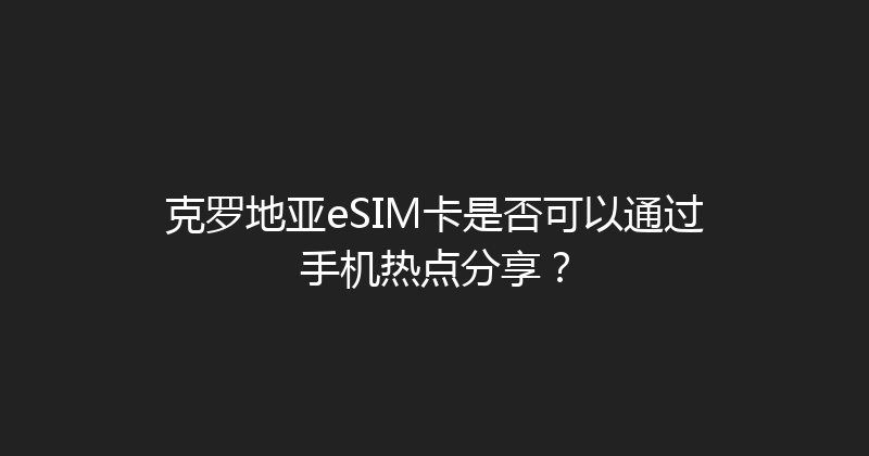 克罗地亚eSIM卡是否可以通过手机热点分享？ 