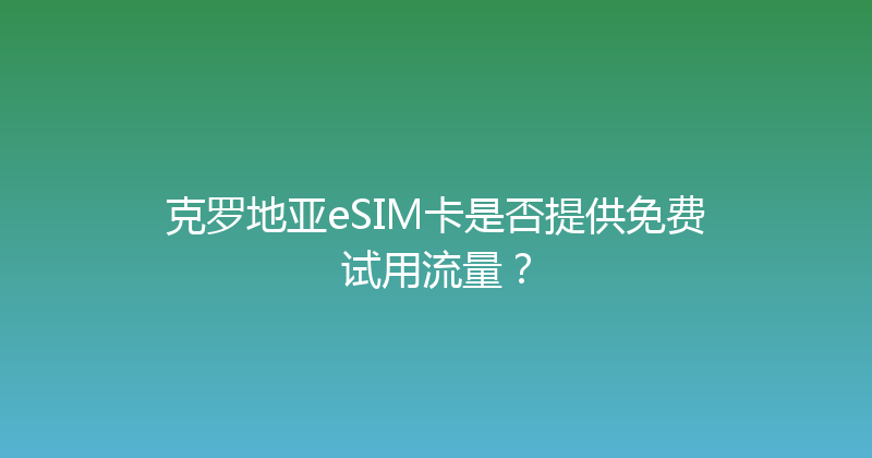 克罗地亚eSIM卡是否提供免费试用流量？ 