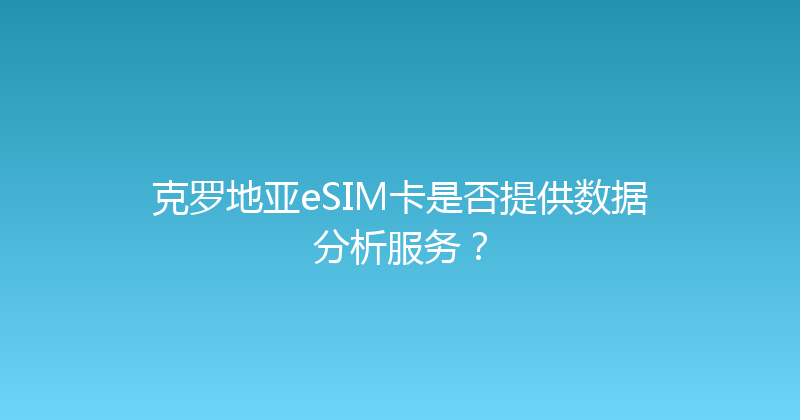 克罗地亚eSIM卡是否提供数据分析服务？ 