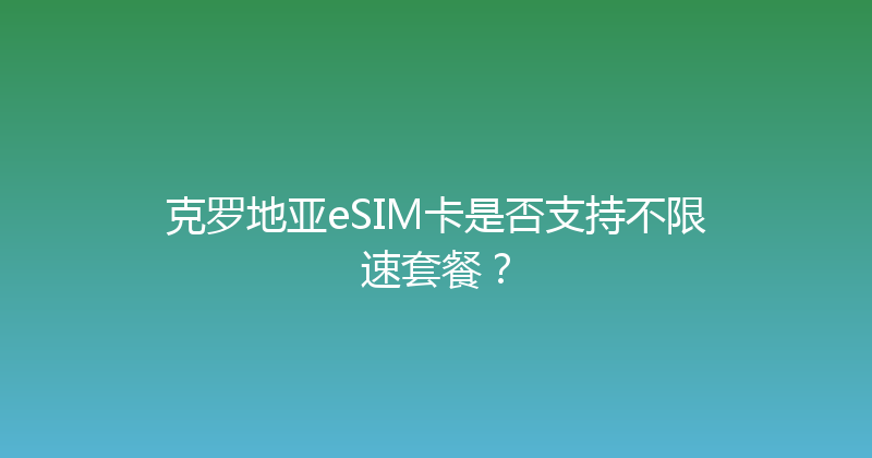克罗地亚eSIM卡是否支持不限速套餐？ 