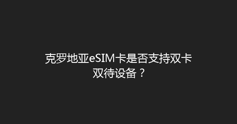 克罗地亚eSIM卡是否支持双卡双待设备？ 