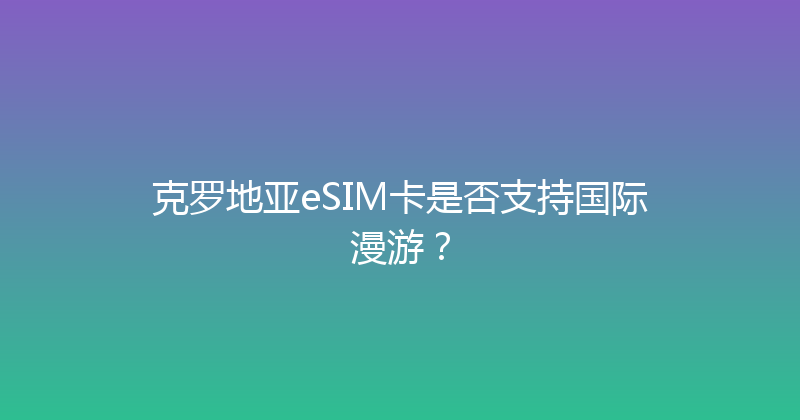 克罗地亚eSIM卡是否支持国际漫游？ 