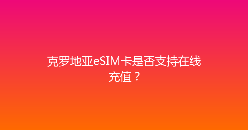 克罗地亚eSIM卡是否支持在线充值？ 