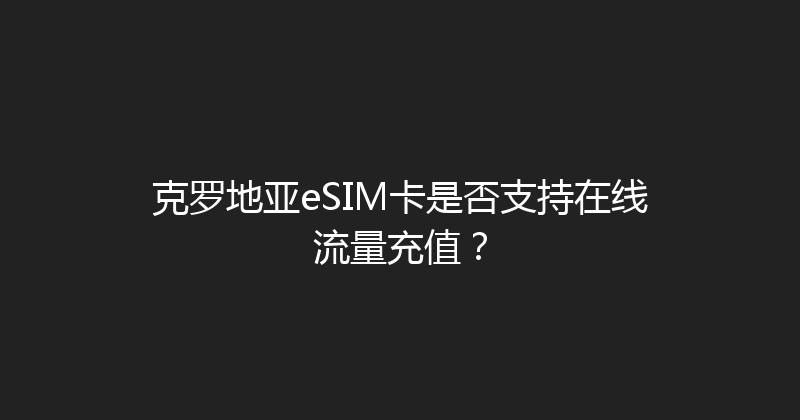 克罗地亚eSIM卡是否支持在线流量充值？ 