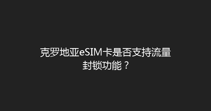 克罗地亚eSIM卡是否支持流量封锁功能？ 