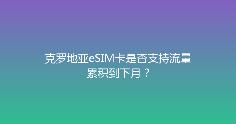 克罗地亚eSIM卡是否支持流量累积到下月？ 