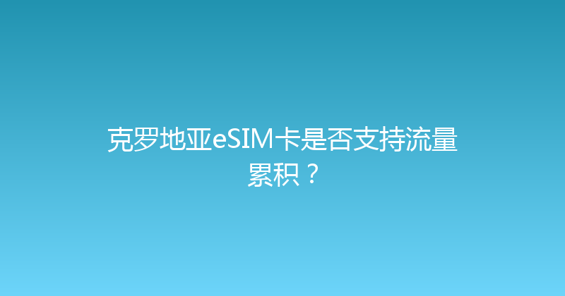 克罗地亚eSIM卡是否支持流量累积？ 