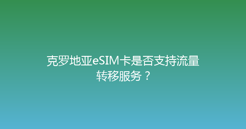 克罗地亚eSIM卡是否支持流量转移服务？ 