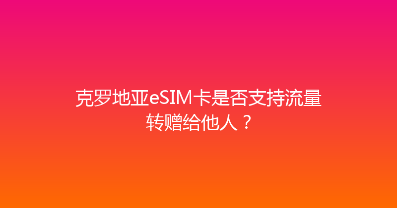 克罗地亚eSIM卡是否支持流量转赠给他人？ 