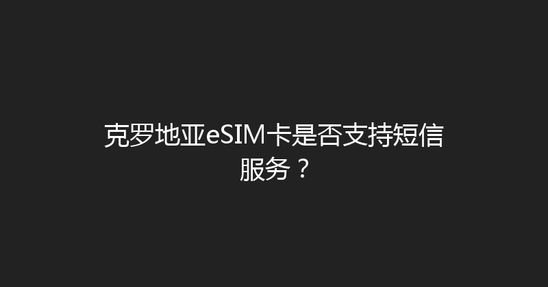 克罗地亚eSIM卡是否支持短信服务？ 