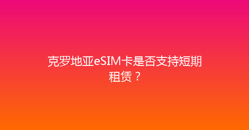 克罗地亚eSIM卡是否支持短期租赁？ 