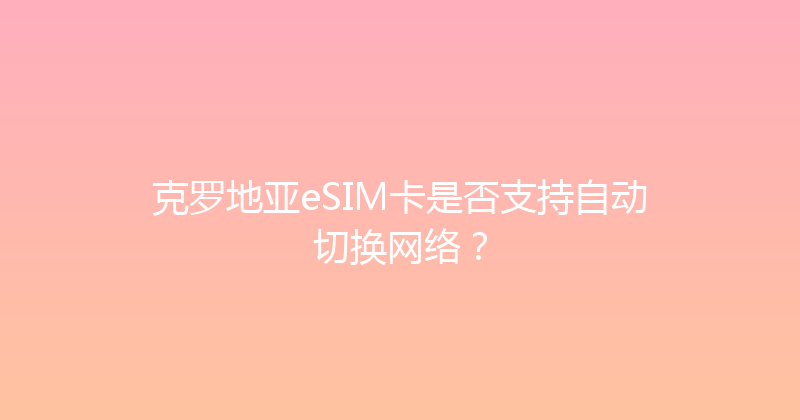 克罗地亚eSIM卡是否支持自动切换网络？ 