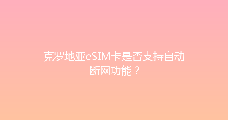 克罗地亚eSIM卡是否支持自动断网功能？ 