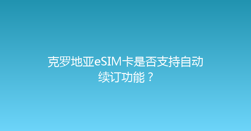 克罗地亚eSIM卡是否支持自动续订功能？ 
