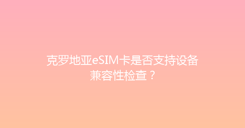 克罗地亚eSIM卡是否支持设备兼容性检查？ 