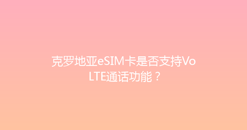 克罗地亚eSIM卡是否支持VoLTE通话功能？ 