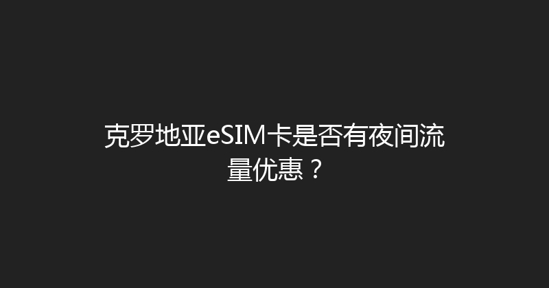 克罗地亚eSIM卡是否有夜间流量优惠？ 