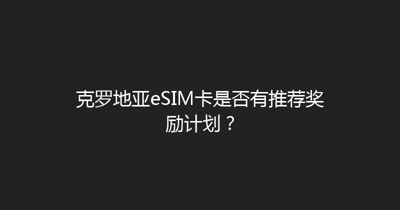克罗地亚eSIM卡是否有推荐奖励计划？ 