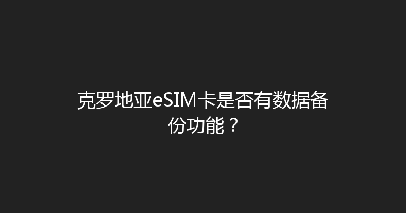 克罗地亚eSIM卡是否有数据备份功能？ 