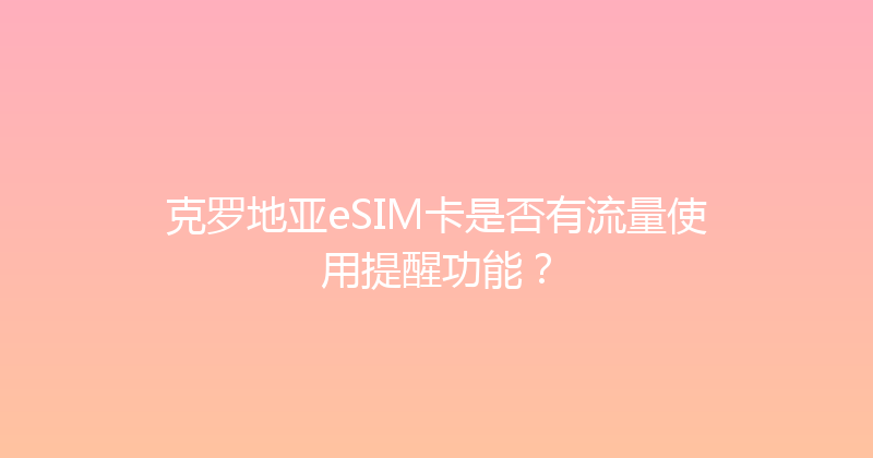 克罗地亚eSIM卡是否有流量使用提醒功能？ 
