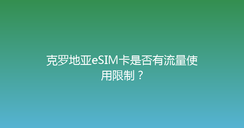克罗地亚eSIM卡是否有流量使用限制？ 