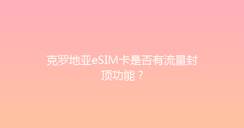 克罗地亚eSIM卡是否有流量封顶功能？ 