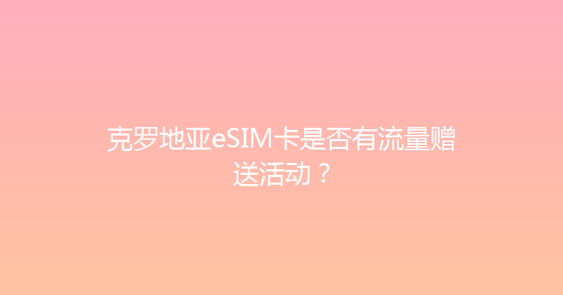 克罗地亚eSIM卡是否有流量赠送活动？ 