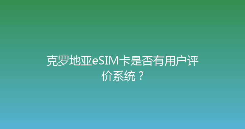 克罗地亚eSIM卡是否有用户评价系统？ 