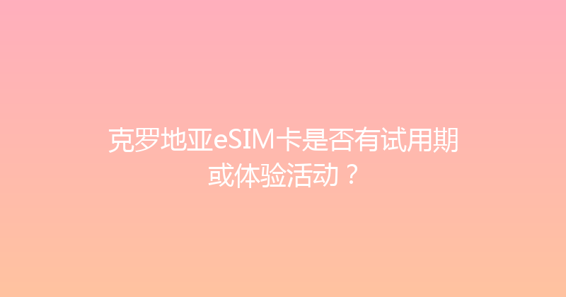 克罗地亚eSIM卡是否有试用期或体验活动？ 