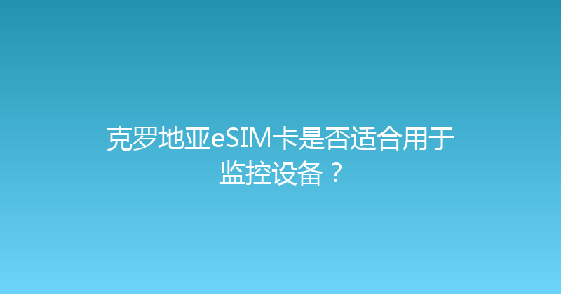 克罗地亚eSIM卡是否适合用于监控设备？ 