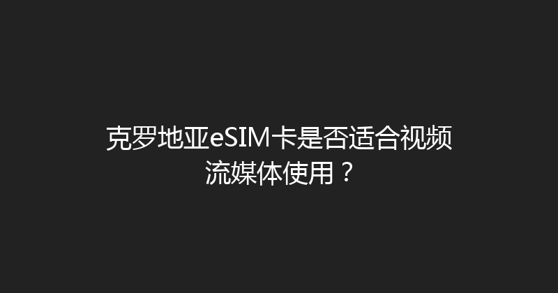 克罗地亚eSIM卡是否适合视频流媒体使用？ 