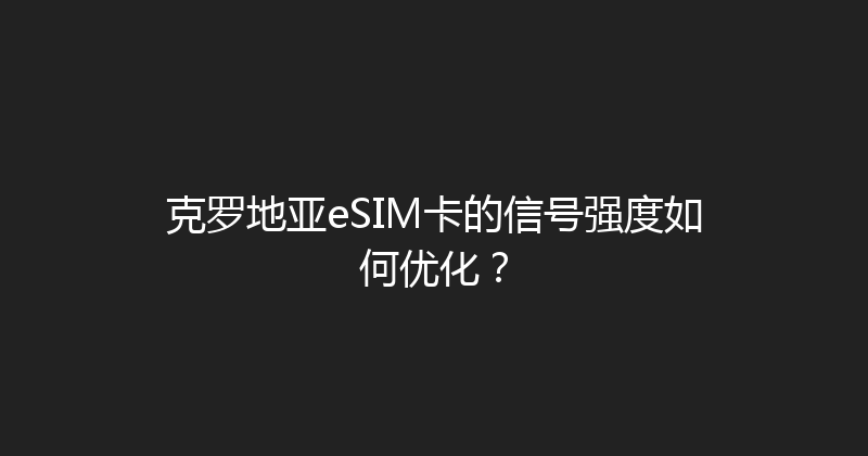 克罗地亚eSIM卡的信号强度如何优化？ 
