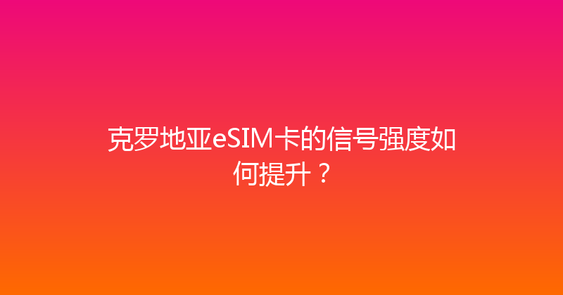 克罗地亚eSIM卡的信号强度如何提升？ 
