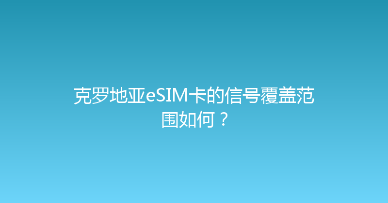 克罗地亚eSIM卡的信号覆盖范围如何？ 