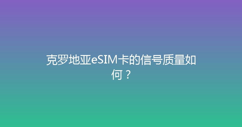 克罗地亚eSIM卡的信号质量如何？ 