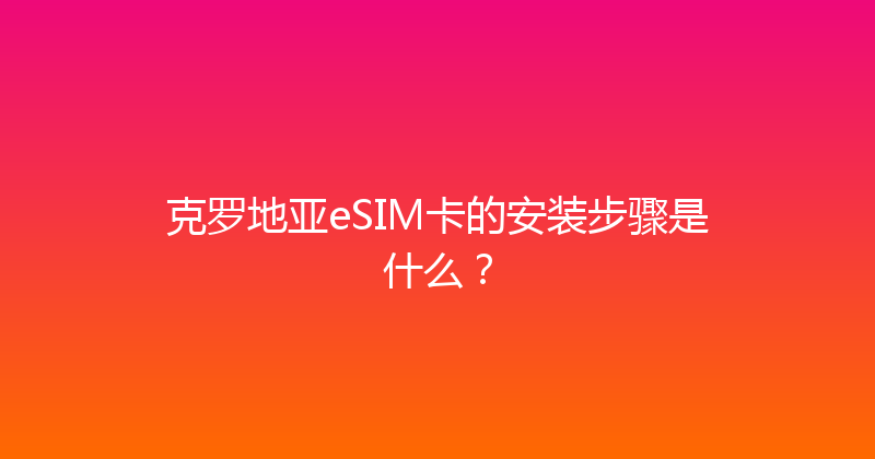克罗地亚eSIM卡的安装步骤是什么？ 