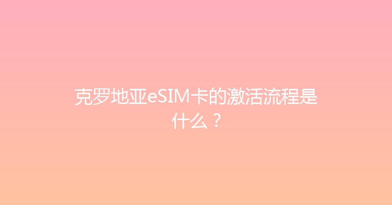 克罗地亚eSIM卡的激活流程是什么？ 